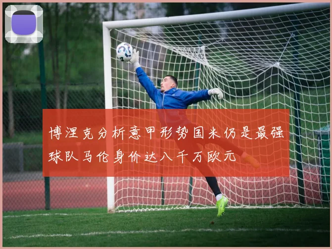 博涅克分析意甲形势国米仍是最强球队马伦身价达八千万欧元